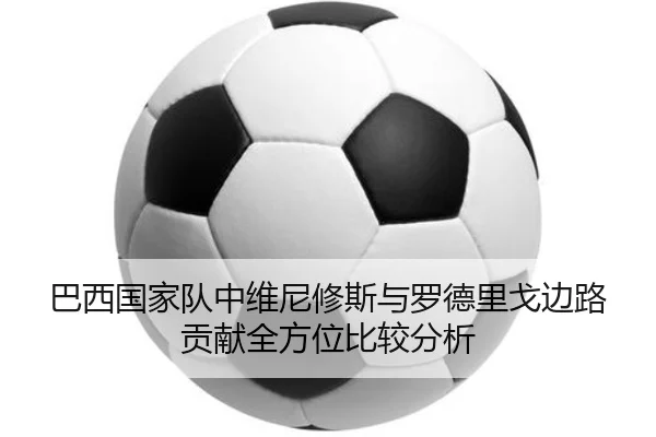 巴西国家队中维尼修斯与罗德里戈边路贡献全方位比较分析