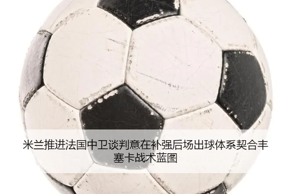 米兰推进法国中卫谈判意在补强后场出球体系契合丰塞卡战术蓝图