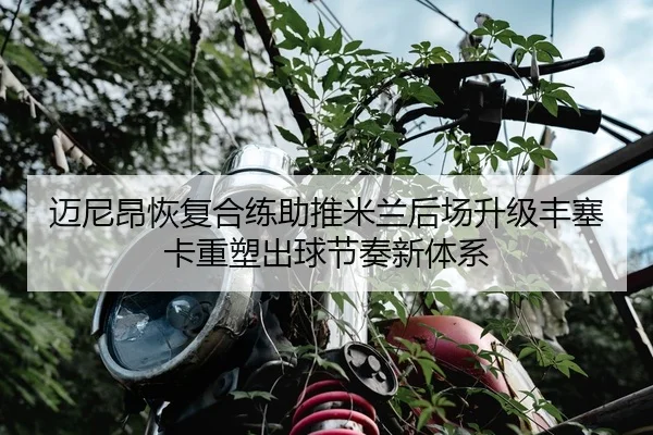 迈尼昂恢复合练助推米兰后场升级丰塞卡重塑出球节奏新体系